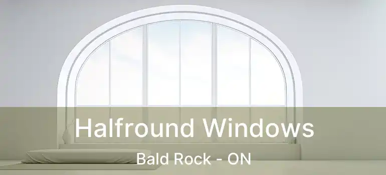  Halfround Windows Bald Rock - ON