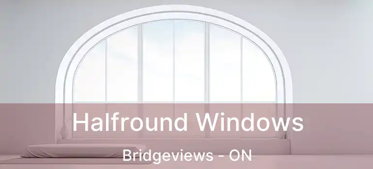  Halfround Windows Bridgeviews - ON