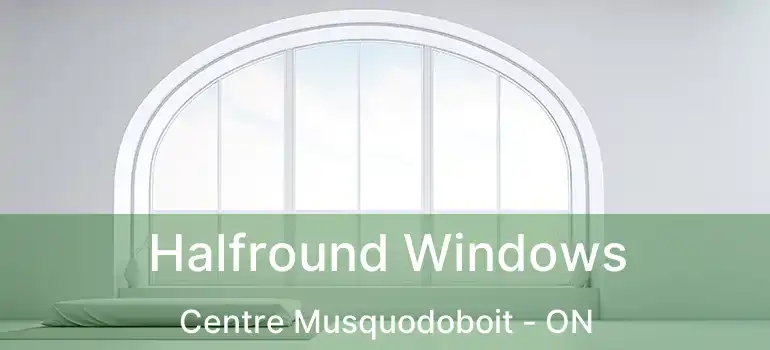  Halfround Windows Centre Musquodoboit - ON