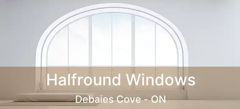  Halfround Windows Debaies Cove - ON