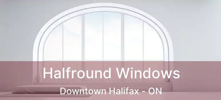  Halfround Windows Downtown Halifax - ON