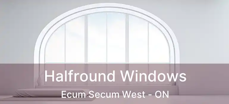  Halfround Windows Ecum Secum West - ON