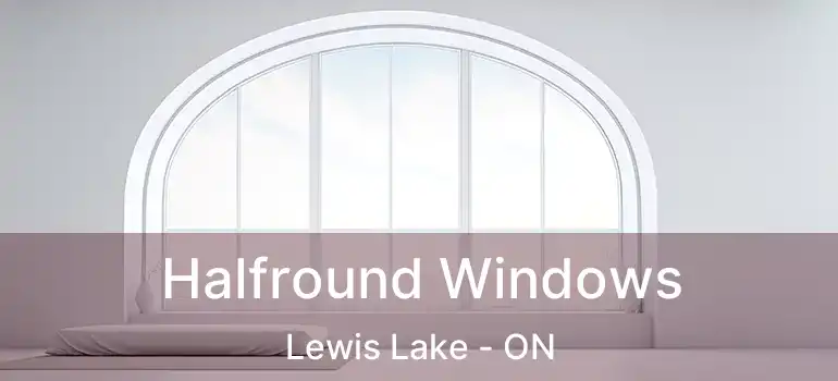  Halfround Windows Lewis Lake - ON