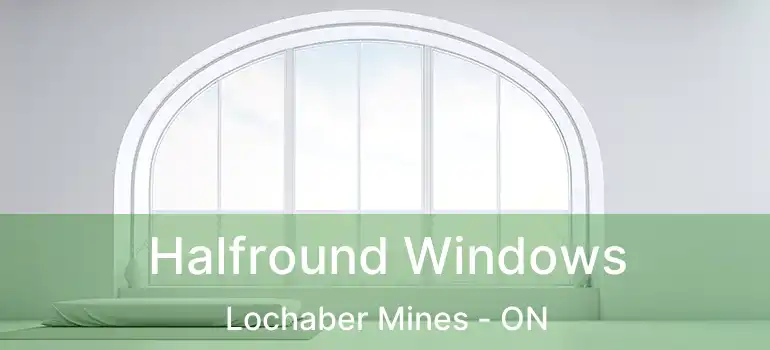  Halfround Windows Lochaber Mines - ON