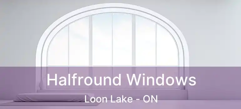  Halfround Windows Loon Lake - ON