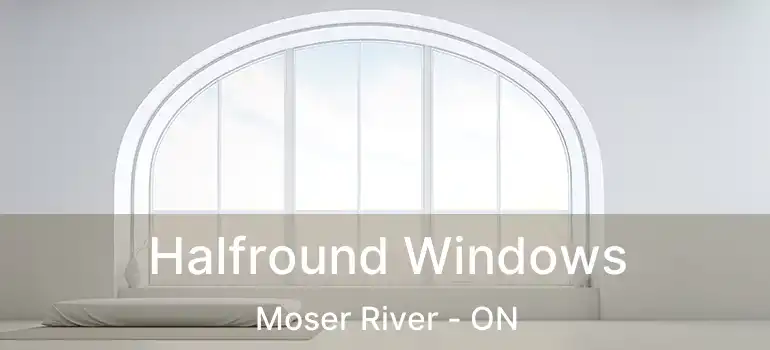  Halfround Windows Moser River - ON