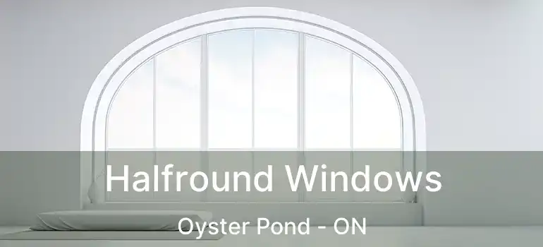  Halfround Windows Oyster Pond - ON