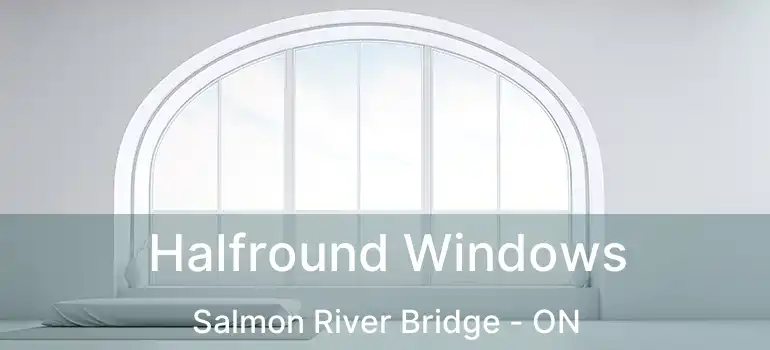  Halfround Windows Salmon River Bridge - ON