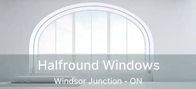  Halfround Windows Windsor Junction - ON