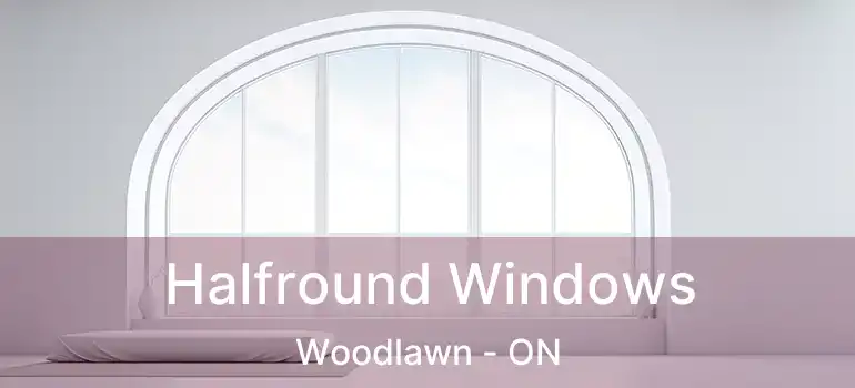 Halfround Windows Woodlawn - ON